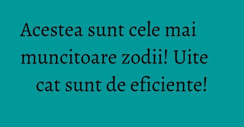 Acestea sunt cele mai muncitoare zodii! Uite cat sunt de eficiente! Acestea sunt cele mai muncitoare zodii! Uite cat sunt de eficiente!