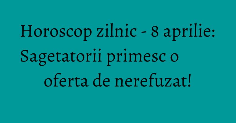 Horoscop zilnic - 8 aprilie: Sagetatorii primesc o oferta de nerefuzat! Horoscop zilnic - 8 aprilie: Sagetatorii primesc o oferta de nerefuzat!