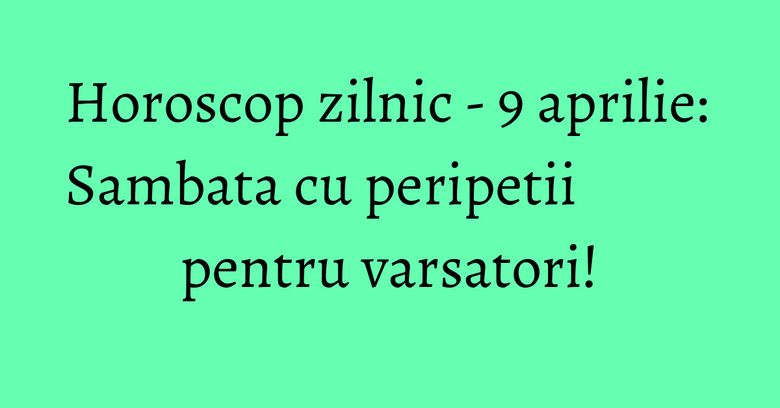 Horoscop zilnic - 9 aprilie: Sambata cu peripetii pentru varsatori! Horoscop zilnic - 9 aprilie: Sambata cu peripetii pentru varsatori!