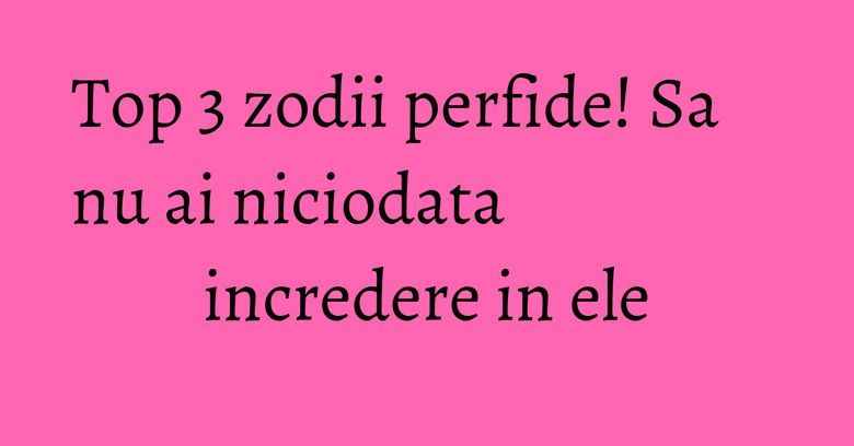 Top 3 zodii perfide! Sa nu ai niciodata incredere in ele Top 3 zodii perfide! Sa nu ai niciodata incredere in ele