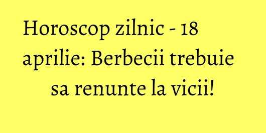 Horoscop zilnic - 18 aprilie: Berbecii trebuie sa renunte la vicii!