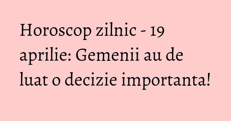 Horoscop zilnic - 19 aprilie: Gemenii au de luat o decizie importanta!