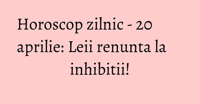 Horoscop zilnic - 20 aprilie: Leii renunta la inhibitii! Horoscop zilnic - 20 aprilie: Leii renunta la inhibitii!