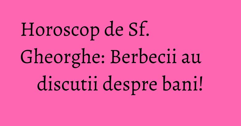 Horoscop de Sf. Gheorghe: Berbecii au discutii despre bani! Horoscop de Sf. Gheorghe: Berbecii au discutii despre bani!