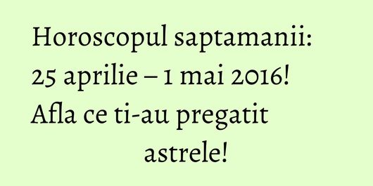 Horoscopul saptamanii: 25 aprilie – 1 mai 2016! Afla ce ti-au pregatit astrele!