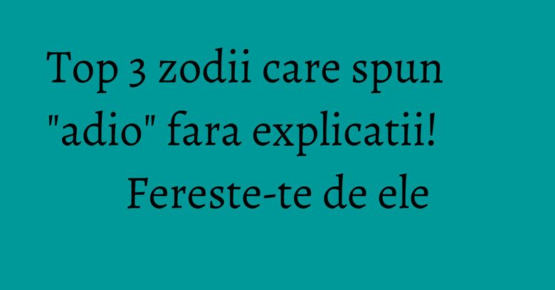 Top 3 zodii care spun "adio" fara explicatii! Fereste-te de ele Top 3 zodii care spun "adio" fara explicatii! Fereste-te de ele