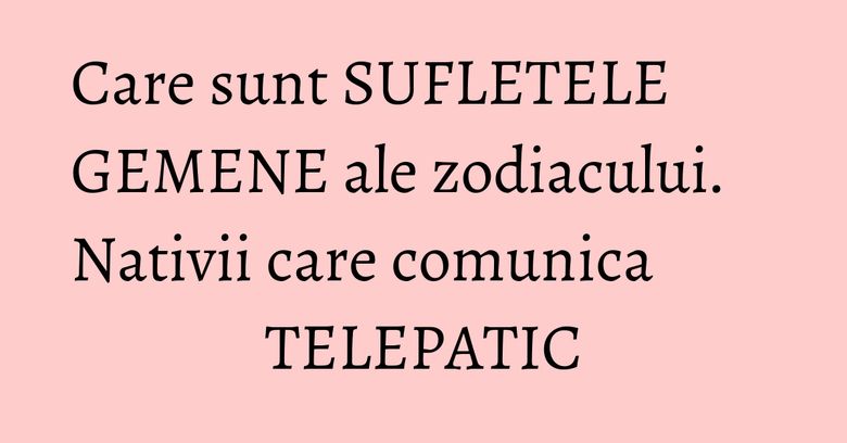 Care sunt SUFLETELE GEMENE ale zodiacului. Nativii care comunica TELEPATIC Care sunt SUFLETELE GEMENE ale zodiacului. Nativii care comunica TELEPATIC