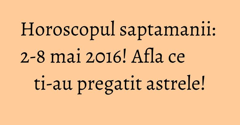 Horoscopul saptamanii: 2-8 mai 2016! Afla ce ti-au pregatit astrele! Horoscopul saptamanii: 2-8 mai 2016! Afla ce ti-au pregatit astrele!