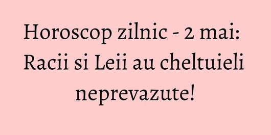 Horoscop zilnic - 2 mai: Racii si Leii au cheltuieli neprevazute!