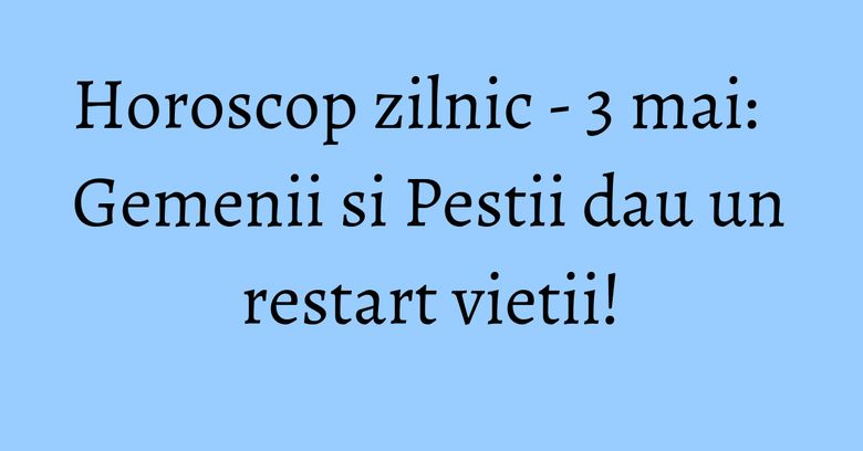 Horoscop zilnic - 3 mai: Gemenii si Pestii dau un restart vietii! Horoscop zilnic - 3 mai: Gemenii si Pestii dau un restart vietii!