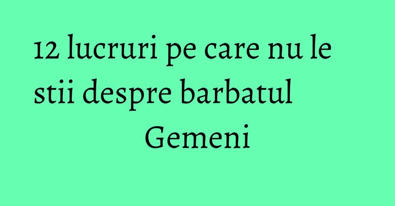 12 lucruri pe care nu le stii despre barbatul Gemeni