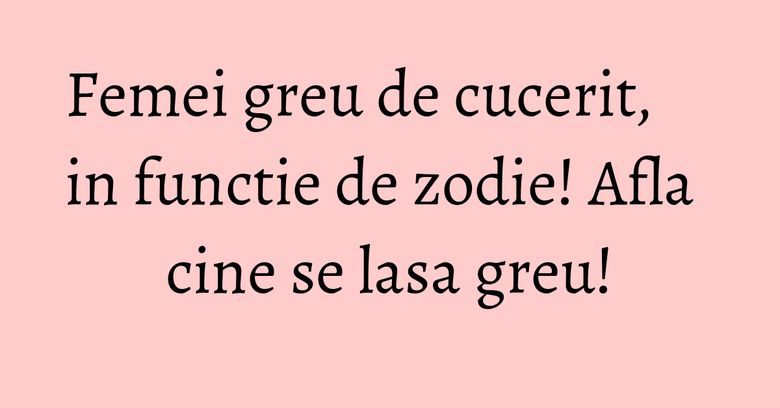Femei greu de cucerit, in functie de zodie! Afla cine se lasa greu! Femei greu de cucerit, in functie de zodie! Afla cine se lasa greu!