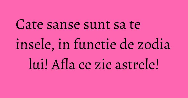 Cate sanse sunt sa te insele, in functie de zodia lui! Afla ce zic astrele!
