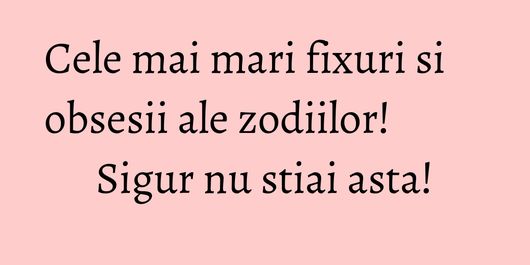 Cele mai mari fixuri si obsesii ale zodiilor! Sigur nu stiai asta!