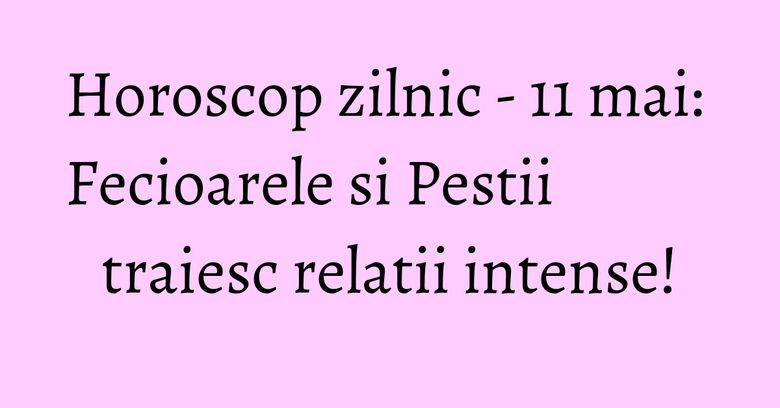 Horoscop zilnic - 11 mai: Fecioarele si Pestii traiesc relatii intense! Horoscop zilnic - 11 mai: Fecioarele si Pestii traiesc relatii intense!