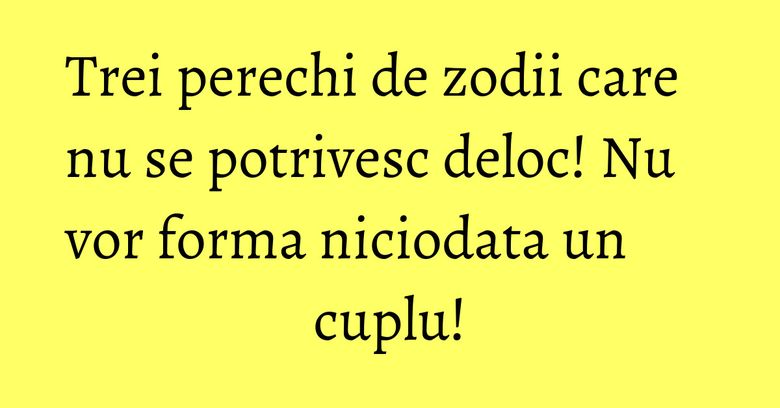 Trei perechi de zodii care nu se potrivesc deloc! Nu vor forma niciodata un cuplu! Trei perechi de zodii care nu se potrivesc deloc! Nu vor forma niciodata un cuplu!