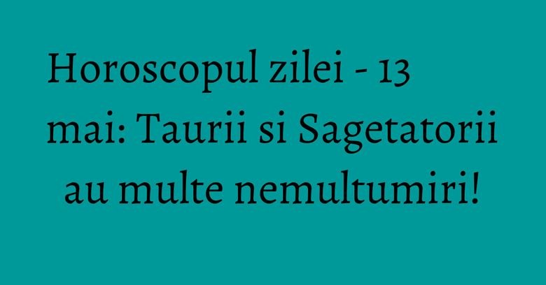 Horoscopul zilei - 13 mai: Taurii si Sagetatorii au multe nemultumiri! Horoscopul zilei - 13 mai: Taurii si Sagetatorii au multe nemultumiri!