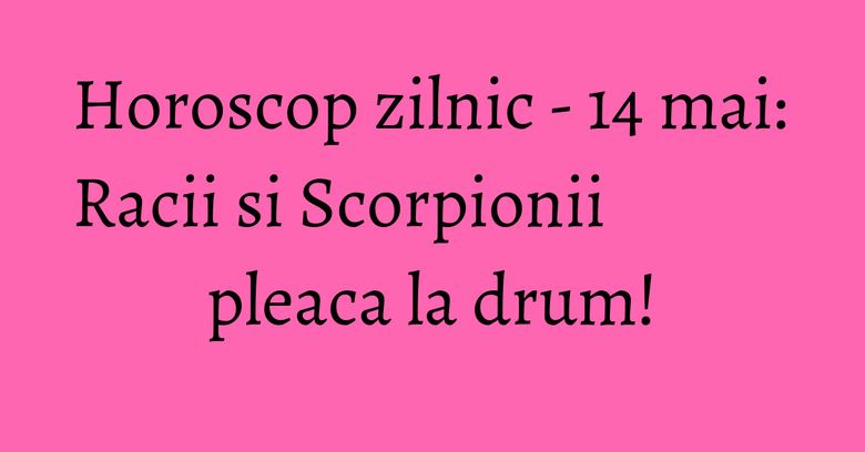 Horoscop zilnic - 14 mai: Racii si Scorpionii pleaca la drum! Horoscop zilnic - 14 mai: Racii si Scorpionii pleaca la drum!