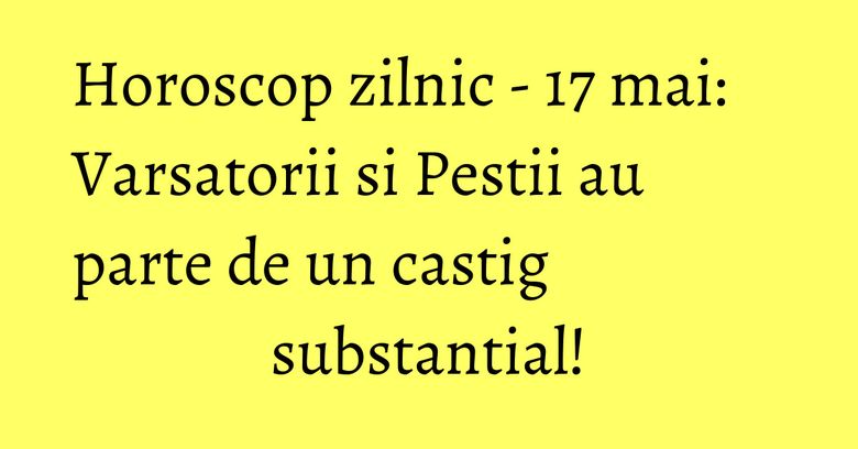 Horoscop zilnic - 17 mai: Varsatorii si Pestii au parte de un castig substantial! Horoscop zilnic - 17 mai: Varsatorii si Pestii au parte de un castig substantial!