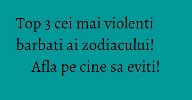 Top 3 cei mai violenti barbati ai zodiacului! Afla pe cine sa eviti! Top 3 cei mai violenti barbati ai zodiacului! Afla pe cine sa eviti!