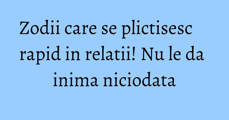 Zodii care se plictisesc rapid in relatii! Nu le da inima niciodata