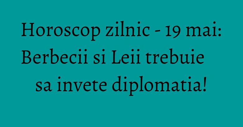 Horoscop zilnic - 19 mai: Berbecii si Leii trebuie sa invete diplomatia!
