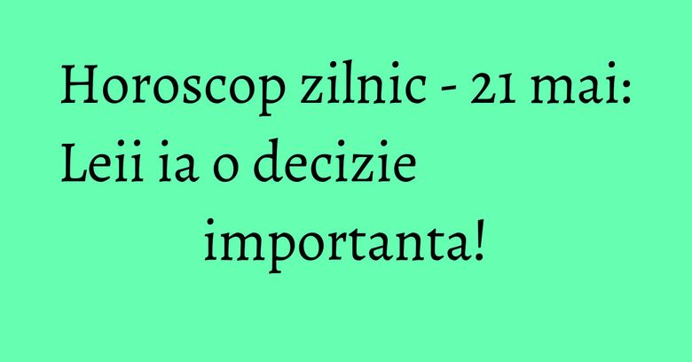 Horoscop zilnic - 21 mai: Leii ia o decizie importanta! Horoscop zilnic - 21 mai: Leii ia o decizie importanta!