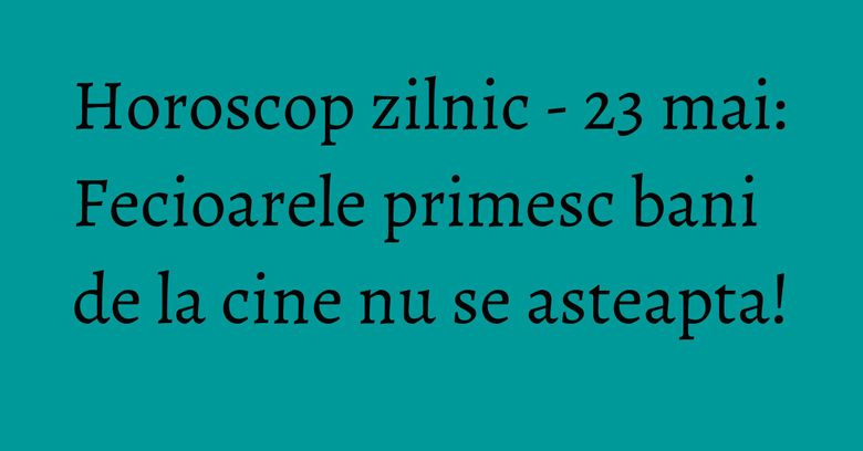 Horoscop zilnic - 23 mai: Fecioarele primesc bani de la cine nu se asteapta!