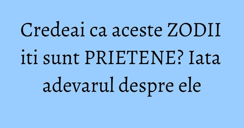 Credeai ca aceste ZODII iti sunt PRIETENE? Iata adevarul despre ele Credeai ca aceste ZODII iti sunt PRIETENE? Iata adevarul despre ele