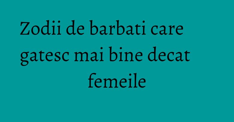 Zodii de barbati care gatesc mai bine decat femeile Zodii de barbati care gatesc mai bine decat femeile
