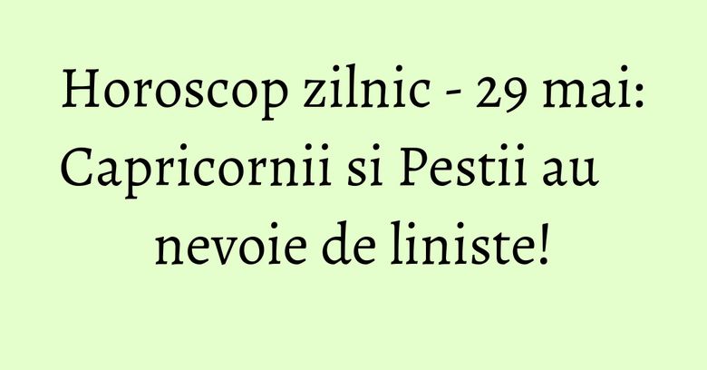 Horoscop zilnic - 29 mai: Capricornii si Pestii au nevoie de liniste! Horoscop zilnic - 29 mai: Capricornii si Pestii au nevoie de liniste!