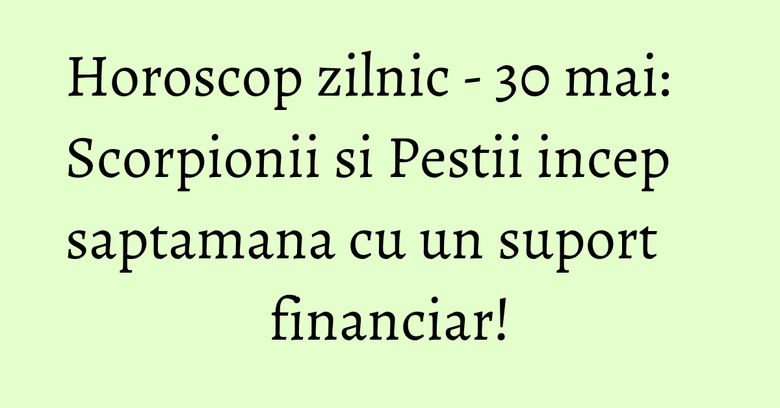 Horoscop zilnic - 30 mai: Scorpionii si Pestii incep saptamana cu un suport financiar! Horoscop zilnic - 30 mai: Scorpionii si Pestii incep saptamana cu un suport financiar!
