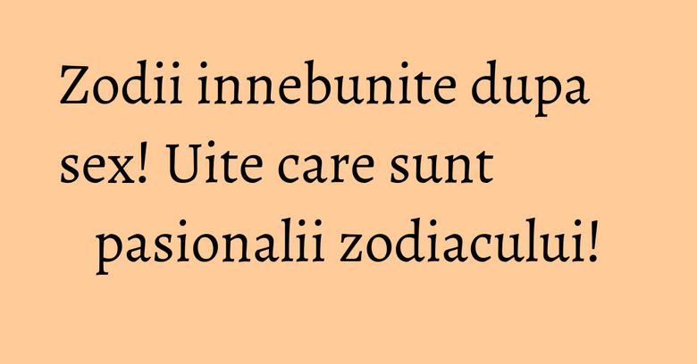 Zodii innebunite dupa sex! Uite care sunt pasionalii zodiacului! Zodii innebunite dupa sex! Uite care sunt pasionalii zodiacului!