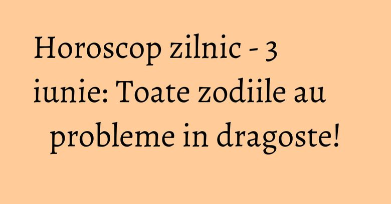 Horoscop zilnic - 3 iunie: Toate zodiile au probleme in dragoste! Horoscop zilnic - 3 iunie: Toate zodiile au probleme in dragoste!