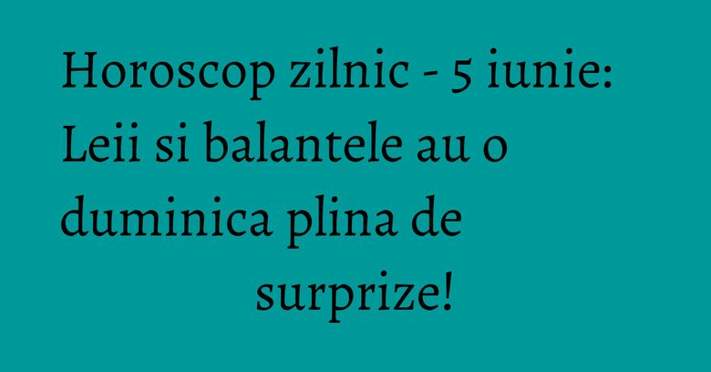 Horoscop zilnic - 5 iunie: Leii si balantele au o duminica plina de surprize! Horoscop zilnic - 5 iunie: Leii si balantele au o duminica plina de surprize!