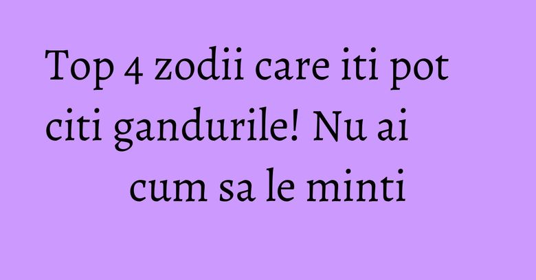 Top 4 zodii care iti pot citi gandurile! Nu ai cum sa le minti