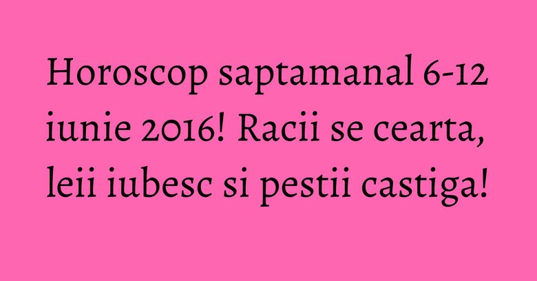 Horoscop saptamanal 6-12 iunie 2016! Racii se cearta, leii iubesc si pestii castiga! Horoscop saptamanal 6-12 iunie 2016! Racii se cearta, leii iubesc si pestii castiga!