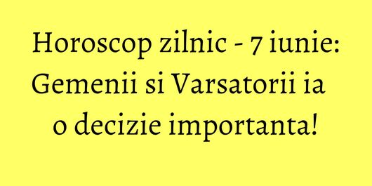 Horoscop zilnic - 7 iunie: Gemenii si Varsatorii ia o decizie importanta!