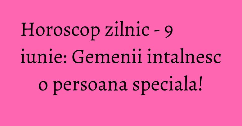 Horoscop zilnic - 9 iunie: Gemenii intalnesc o persoana speciala! Horoscop zilnic - 9 iunie: Gemenii intalnesc o persoana speciala!