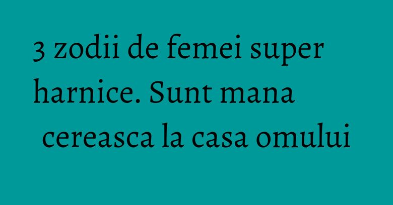 3 zodii de femei super harnice. Sunt mana cereasca la casa omului