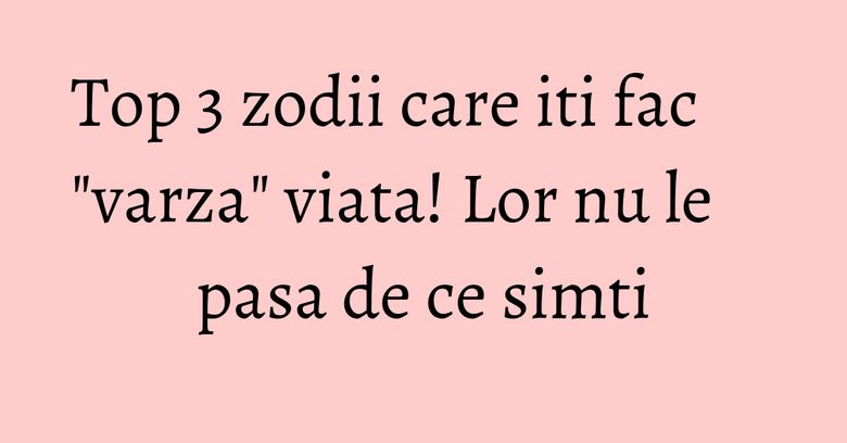 Top 3 zodii care iti fac "varza" viata! Lor nu le pasa de ce simti Top 3 zodii care iti fac "varza" viata! Lor nu le pasa de ce simti
