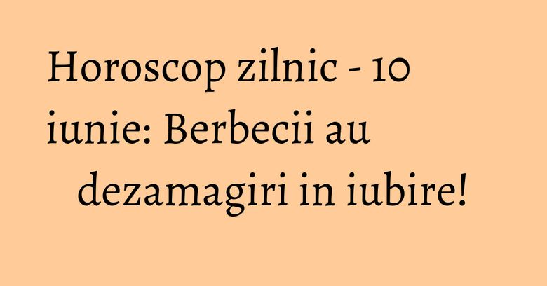 Horoscop zilnic - 10 iunie: Berbecii au dezamagiri in iubire! Horoscop zilnic - 10 iunie: Berbecii au dezamagiri in iubire!