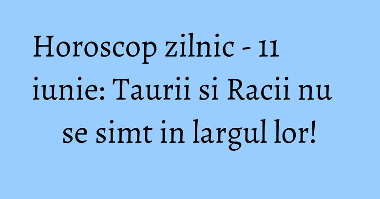 Horoscop zilnic - 11 iunie: Taurii si Racii nu se simt in largul lor! Horoscop zilnic - 11 iunie: Taurii si Racii nu se simt in largul lor!