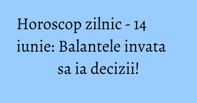 Horoscop zilnic - 14 iunie: Balantele invata sa ia decizii!