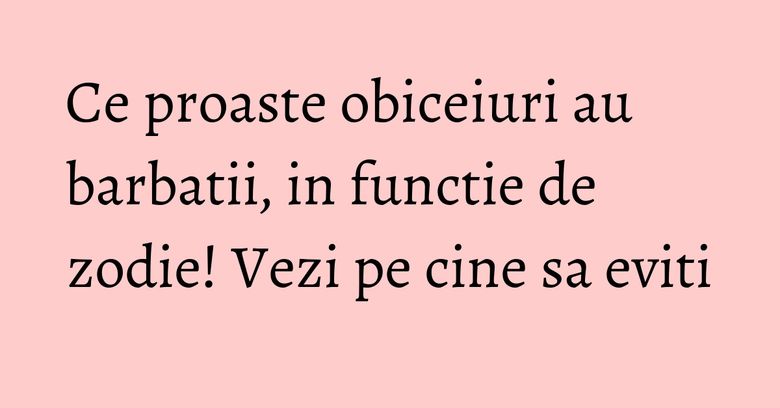 Ce proaste obiceiuri au barbatii, in functie de zodie! Vezi pe cine sa eviti