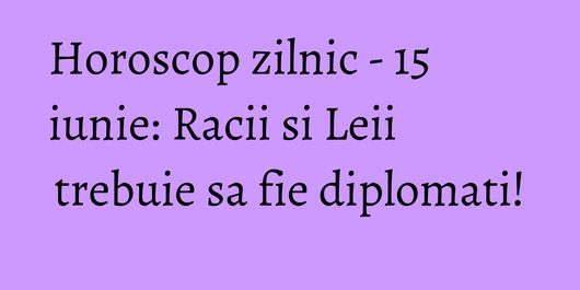 Horoscop zilnic - 15 iunie: Racii si Leii trebuie sa fie diplomati!
