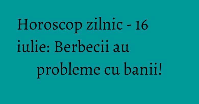 Horoscop zilnic - 16 iulie: Berbecii au probleme cu banii! Horoscop zilnic - 16 iulie: Berbecii au probleme cu banii!