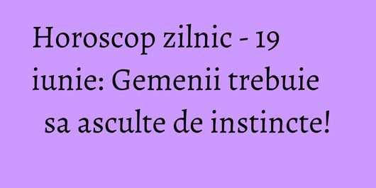 Horoscop zilnic - 19 iunie: Gemenii trebuie sa asculte de instincte!