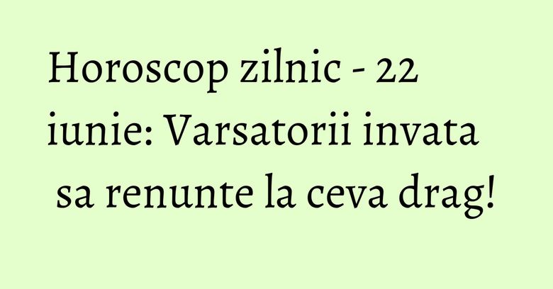Horoscop zilnic - 22 iunie: Varsatorii invata sa renunte la ceva drag! Horoscop zilnic - 22 iunie: Varsatorii invata sa renunte la ceva drag!