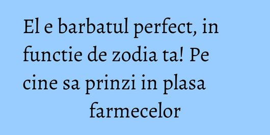 El e barbatul perfect, in functie de zodia ta! Pe cine sa prinzi in plasa farmecelor